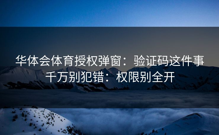 华体会体育授权弹窗:验证码这件事千万别犯错:权限别全开 华体会体育授权弹窗:验证码这件事千万别犯错:权限别全开