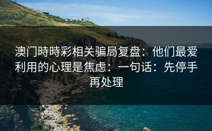 澳门時時彩相关骗局复盘:他们最爱利用的心理是焦虑:一句话:先停手再处理 澳门時時彩相关骗局复盘:他们最爱利用的心理是焦虑:一句话:先停手再处理